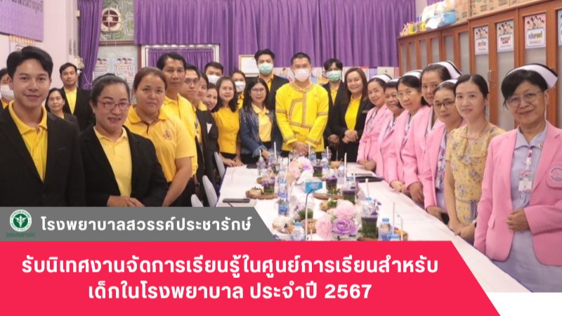 โรงพยาบาลสวรรค์ประชารักษ์ รับนิเทศงานจัดการเรียนรู้ในศูนย์การเรียนสำหรับเด็กในโรงพยาบาล ประจำปี 2567