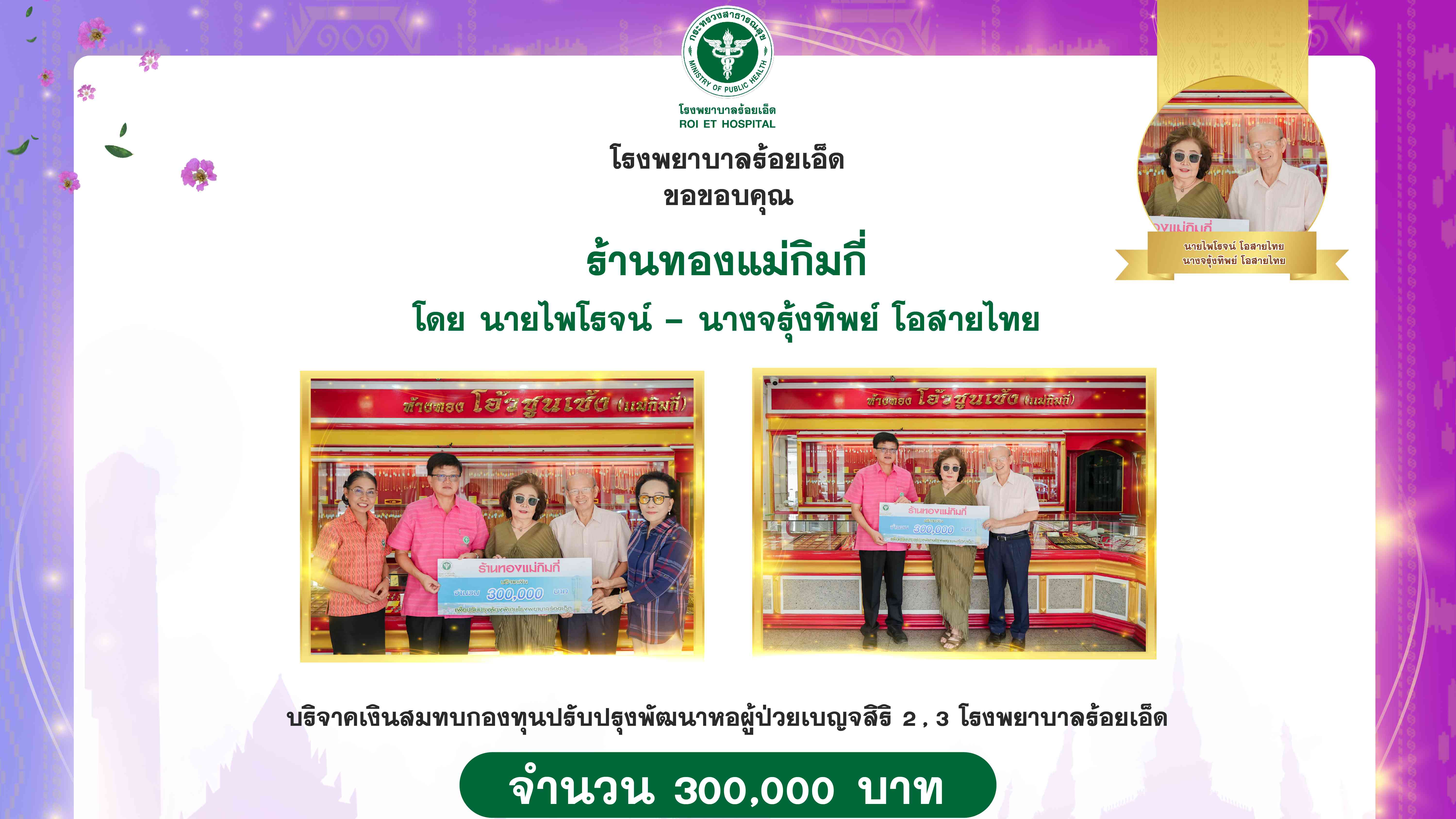 โรงพยาบาลร้อยเอ็ด : รับมอบเงินบริจาค จาก ร้านทองแม่กิมกี่ จำนวนเงิน 300,000 บาท สมทบกองทุนปรับปรุงพัฒนาหอผู้ป่วยเบญจสิริ 2 , 3